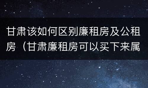 甘肃该如何区别廉租房及公租房（甘肃廉租房可以买下来属于自己吗）