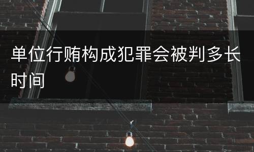 单位行贿构成犯罪会被判多长时间