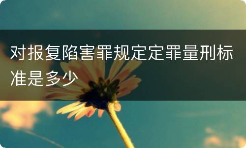 对报复陷害罪规定定罪量刑标准是多少