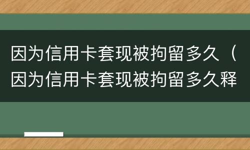因为信用卡套现被拘留多久（因为信用卡套现被拘留多久释放）