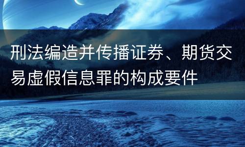 刑法编造并传播证券、期货交易虚假信息罪的构成要件