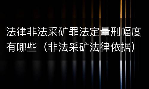 法律非法采矿罪法定量刑幅度有哪些（非法采矿法律依据）