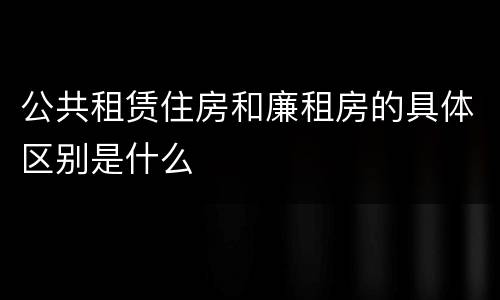 公共租赁住房和廉租房的具体区别是什么