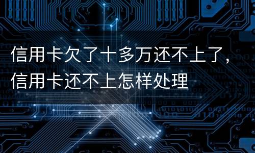 信用卡欠了十多万还不上了，信用卡还不上怎样处理