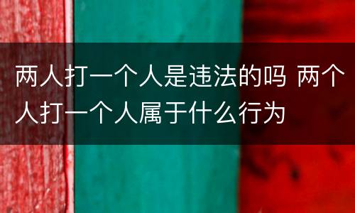 两人打一个人是违法的吗 两个人打一个人属于什么行为