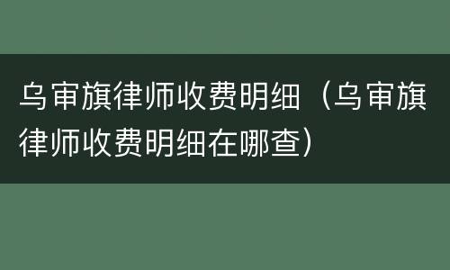 乌审旗律师收费明细（乌审旗律师收费明细在哪查）
