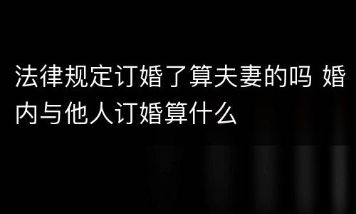 法律规定订婚了算夫妻的吗 婚内与他人订婚算什么