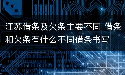 江苏借条及欠条主要不同 借条和欠条有什么不同借条书写