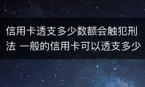 信用卡透支多少数额会触犯刑法 一般的信用卡可以透支多少钱