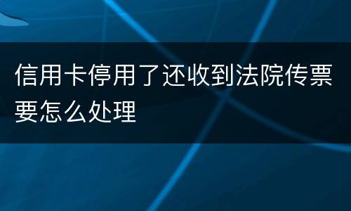 信用卡停用了还收到法院传票要怎么处理