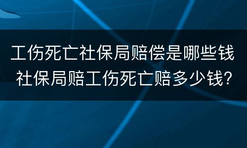 工伤死亡社保局赔偿是哪些钱 社保局赔工伤死亡赔多少钱?