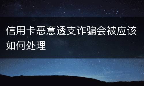 信用卡恶意透支诈骗会被应该如何处理