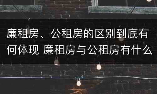 廉租房、公租房的区别到底有何体现 廉租房与公租房有什么区别吗