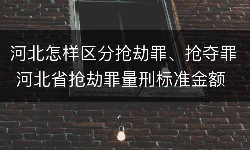 河北怎样区分抢劫罪、抢夺罪 河北省抢劫罪量刑标准金额