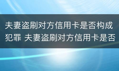 夫妻盗刷对方信用卡是否构成犯罪 夫妻盗刷对方信用卡是否构成犯罪行为
