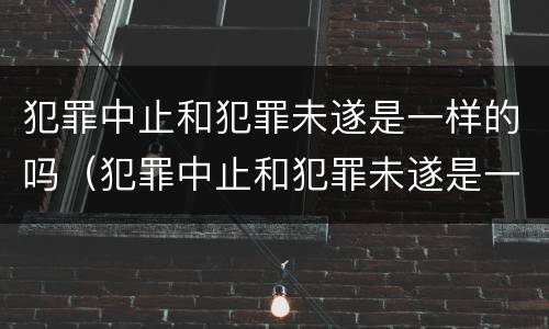 犯罪中止和犯罪未遂是一样的吗（犯罪中止和犯罪未遂是一样的吗判几年）
