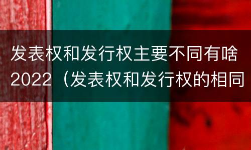 发表权和发行权主要不同有啥2022（发表权和发行权的相同点）