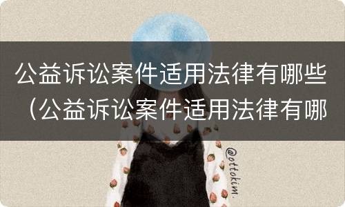 公益诉讼案件适用法律有哪些（公益诉讼案件适用法律有哪些条款）