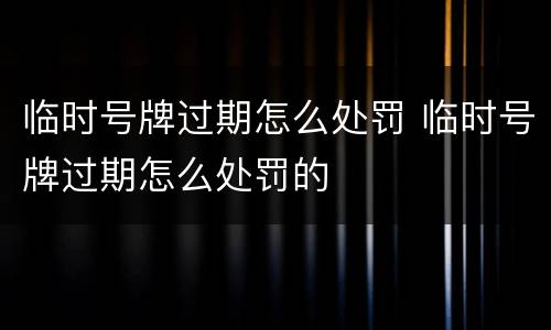 临时号牌过期怎么处罚 临时号牌过期怎么处罚的