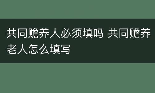 共同赡养人必须填吗 共同赡养老人怎么填写