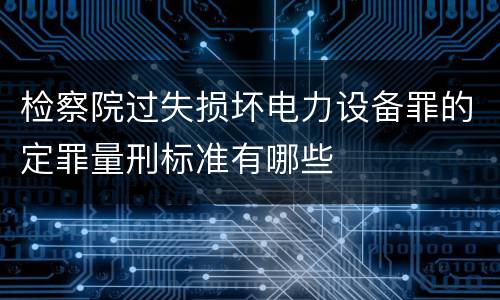 检察院过失损坏电力设备罪的定罪量刑标准有哪些