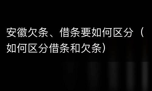 安徽欠条、借条要如何区分（如何区分借条和欠条）