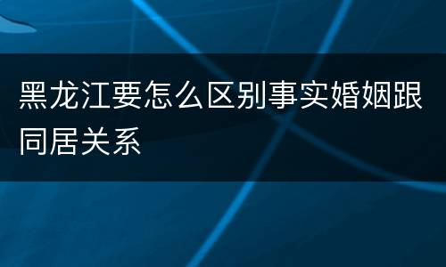 黑龙江要怎么区别事实婚姻跟同居关系