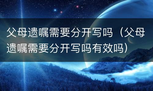 父母遗嘱需要分开写吗（父母遗嘱需要分开写吗有效吗）