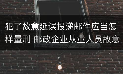 犯了故意延误投递邮件应当怎样量刑 邮政企业从业人员故意延误投递邮件的由什么给予处分