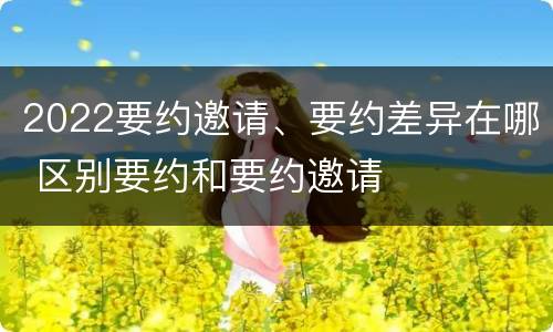 2022要约邀请、要约差异在哪 区别要约和要约邀请