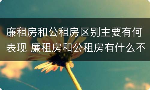 廉租房和公租房区别主要有何表现 廉租房和公租房有什么不同