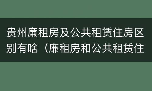 贵州廉租房及公共租赁住房区别有啥（廉租房和公共租赁住房的区别）
