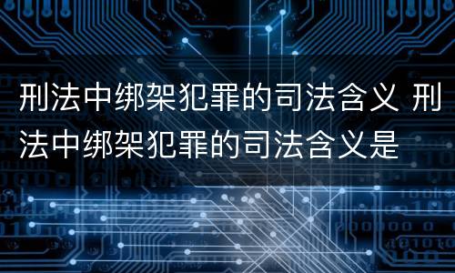 刑法中绑架犯罪的司法含义 刑法中绑架犯罪的司法含义是