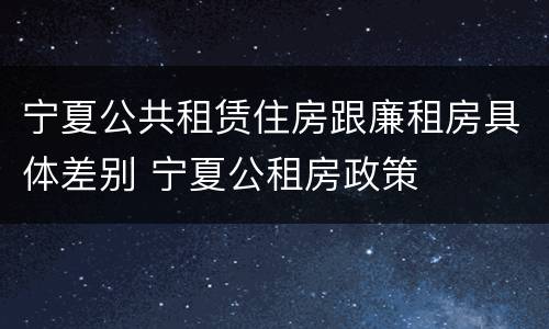 宁夏公共租赁住房跟廉租房具体差别 宁夏公租房政策