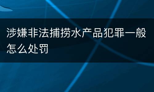 涉嫌非法捕捞水产品犯罪一般怎么处罚