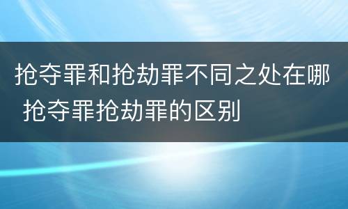 抢夺罪和抢劫罪不同之处在哪 抢夺罪抢劫罪的区别