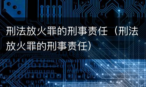 刑法放火罪的刑事责任（刑法放火罪的刑事责任）