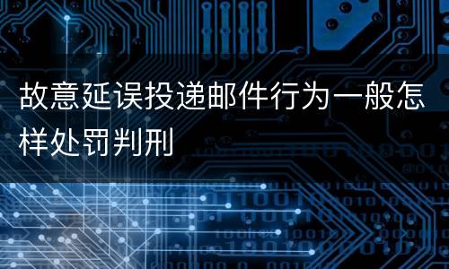 故意延误投递邮件行为一般怎样处罚判刑