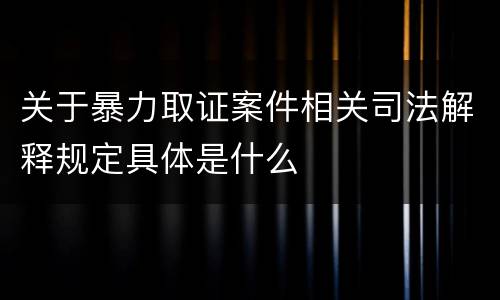 关于暴力取证案件相关司法解释规定具体是什么