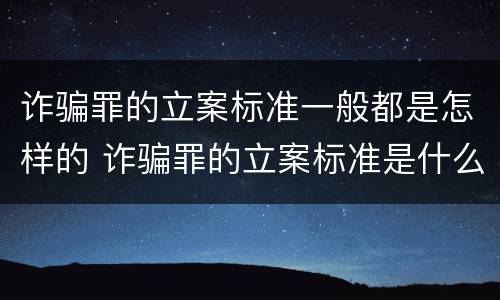 诈骗罪的立案标准一般都是怎样的 诈骗罪的立案标准是什么