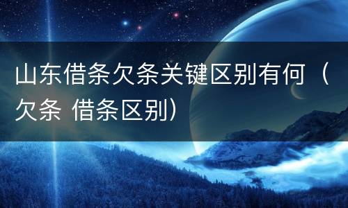 山东借条欠条关键区别有何（欠条 借条区别）
