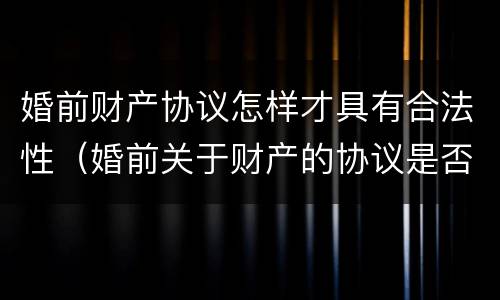 婚前财产协议怎样才具有合法性（婚前关于财产的协议是否有效）