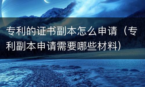 专利的证书副本怎么申请（专利副本申请需要哪些材料）