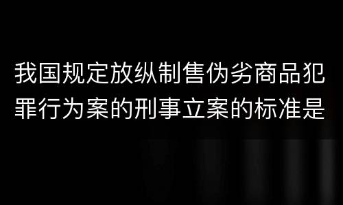 我国规定放纵制售伪劣商品犯罪行为案的刑事立案的标准是怎样的