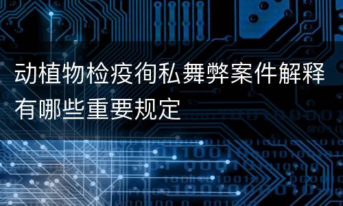 动植物检疫徇私舞弊案件解释有哪些重要规定