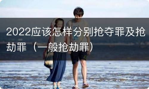 2022应该怎样分别抢夺罪及抢劫罪（一般抢劫罪）