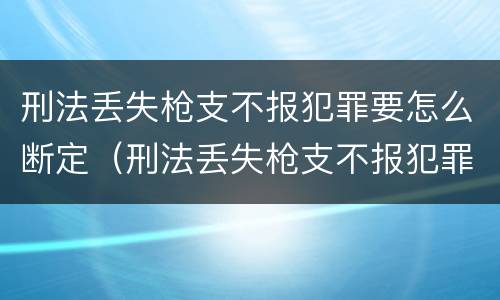 刑法丢失枪支不报犯罪要怎么断定（刑法丢失枪支不报犯罪要怎么断定罪名）