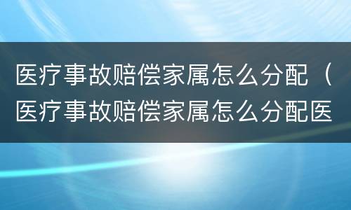 医疗事故赔偿家属怎么分配（医疗事故赔偿家属怎么分配医疗费）