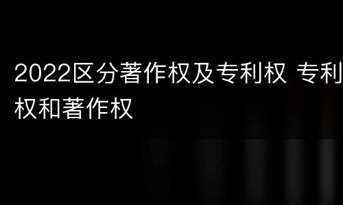 2022区分著作权及专利权 专利权和著作权