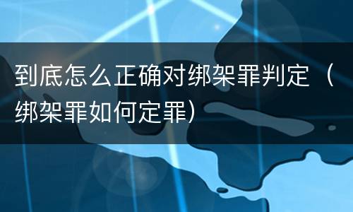 到底怎么正确对绑架罪判定（绑架罪如何定罪）